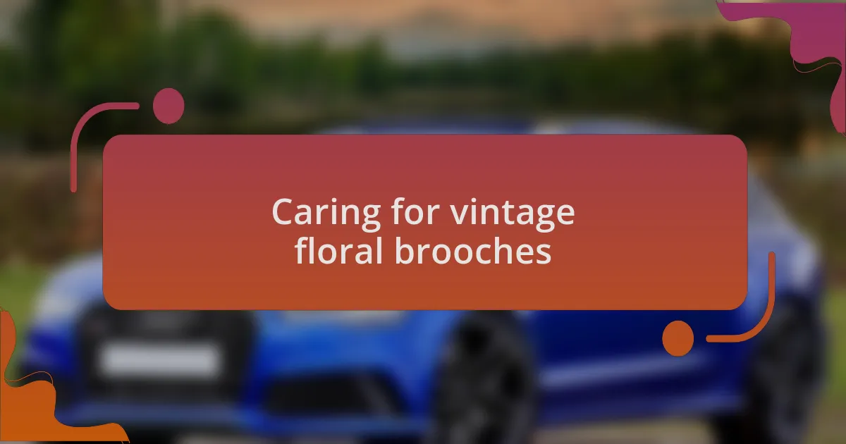 Caring for vintage floral brooches