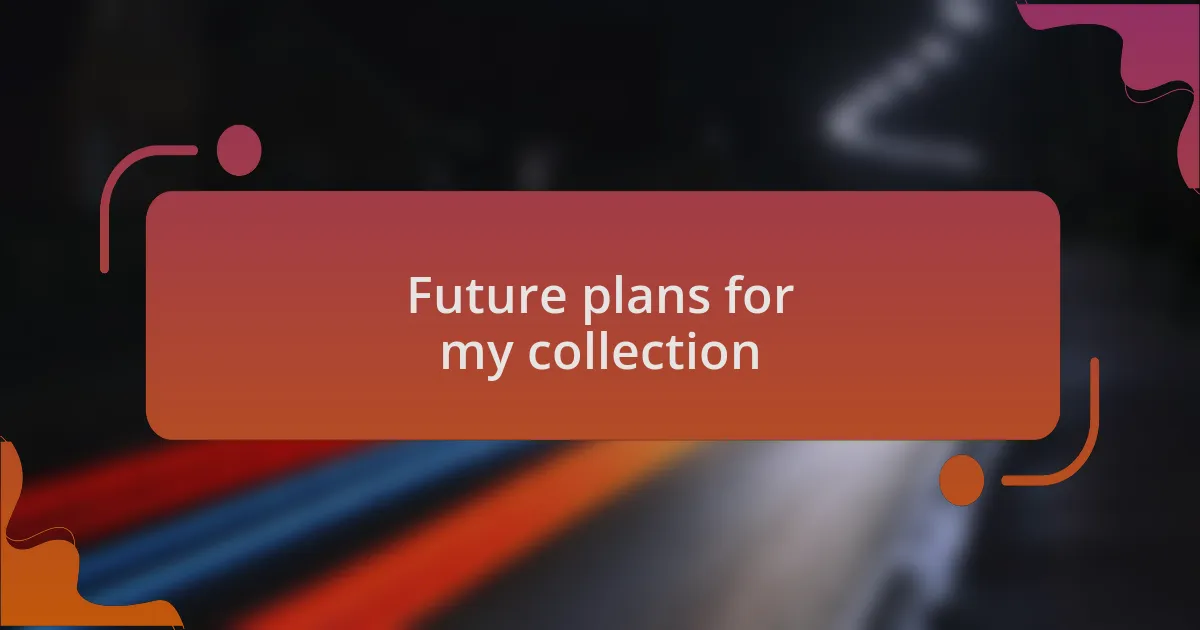 Future plans for my collection